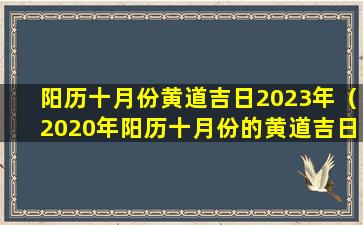 阳历十月份黄道吉日2023年（2020年阳历十月份的黄道吉日有 🐎 哪几天）